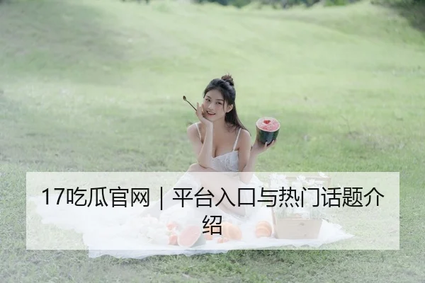 17吃瓜官网｜平台入口与热门话题介绍